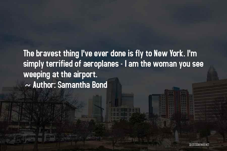 Samantha Bond Quotes: The Bravest Thing I've Ever Done Is Fly To New York. I'm Simply Terrified Of Aeroplanes - I Am The