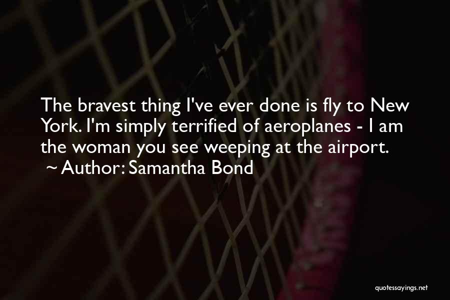 Samantha Bond Quotes: The Bravest Thing I've Ever Done Is Fly To New York. I'm Simply Terrified Of Aeroplanes - I Am The