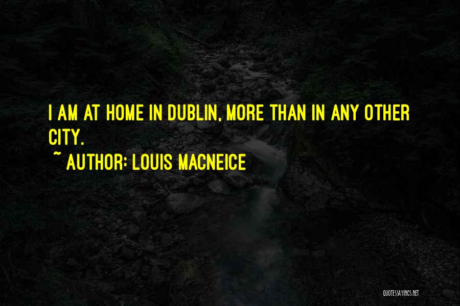 Louis MacNeice Quotes: I Am At Home In Dublin, More Than In Any Other City.