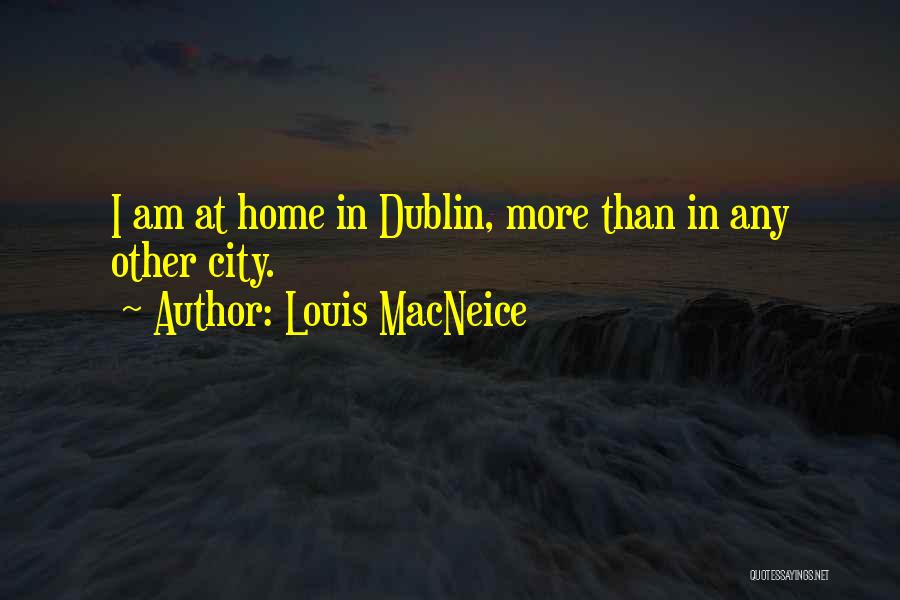 Louis MacNeice Quotes: I Am At Home In Dublin, More Than In Any Other City.