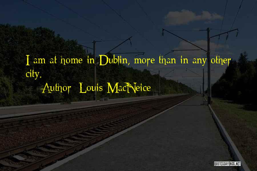 Louis MacNeice Quotes: I Am At Home In Dublin, More Than In Any Other City.