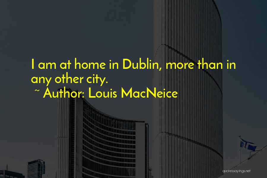 Louis MacNeice Quotes: I Am At Home In Dublin, More Than In Any Other City.