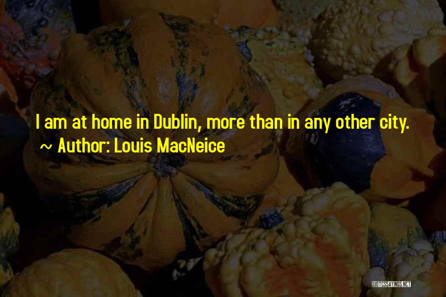 Louis MacNeice Quotes: I Am At Home In Dublin, More Than In Any Other City.