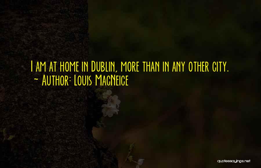 Louis MacNeice Quotes: I Am At Home In Dublin, More Than In Any Other City.