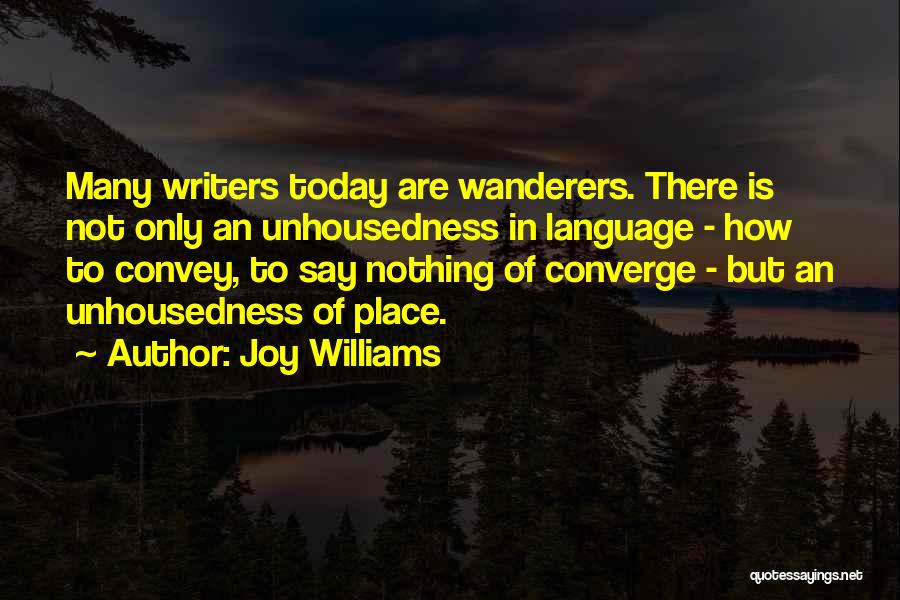 Joy Williams Quotes: Many Writers Today Are Wanderers. There Is Not Only An Unhousedness In Language - How To Convey, To Say Nothing