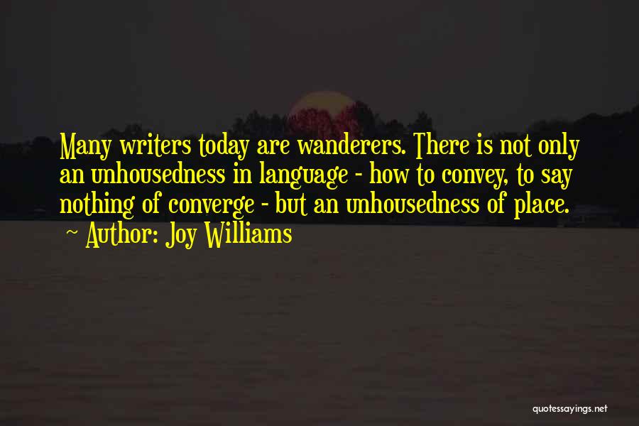 Joy Williams Quotes: Many Writers Today Are Wanderers. There Is Not Only An Unhousedness In Language - How To Convey, To Say Nothing