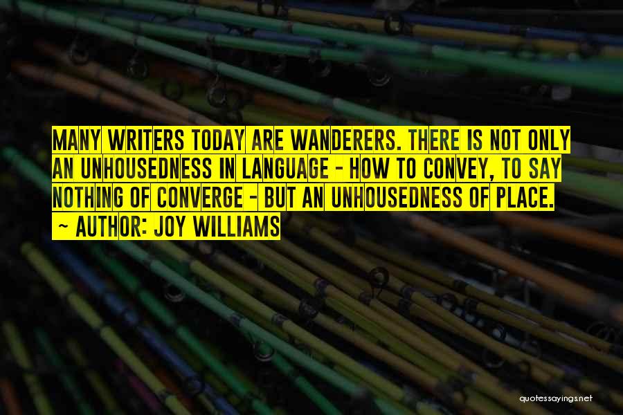 Joy Williams Quotes: Many Writers Today Are Wanderers. There Is Not Only An Unhousedness In Language - How To Convey, To Say Nothing