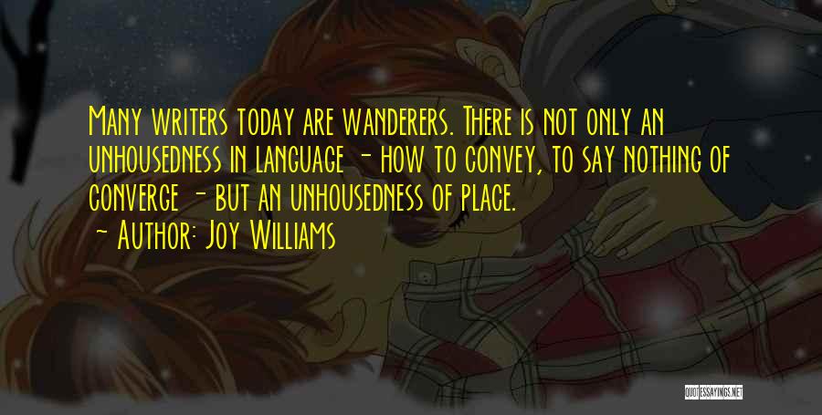 Joy Williams Quotes: Many Writers Today Are Wanderers. There Is Not Only An Unhousedness In Language - How To Convey, To Say Nothing