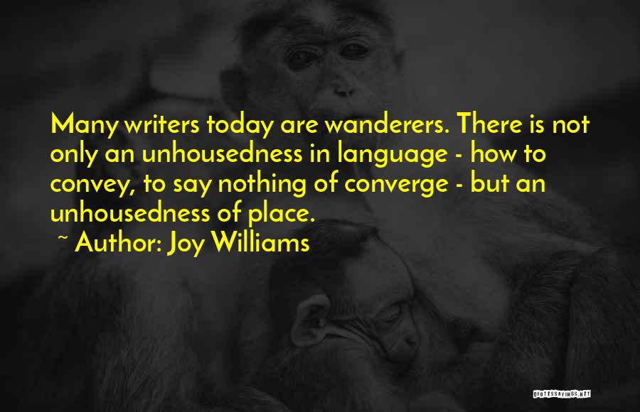 Joy Williams Quotes: Many Writers Today Are Wanderers. There Is Not Only An Unhousedness In Language - How To Convey, To Say Nothing