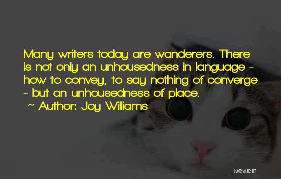 Joy Williams Quotes: Many Writers Today Are Wanderers. There Is Not Only An Unhousedness In Language - How To Convey, To Say Nothing