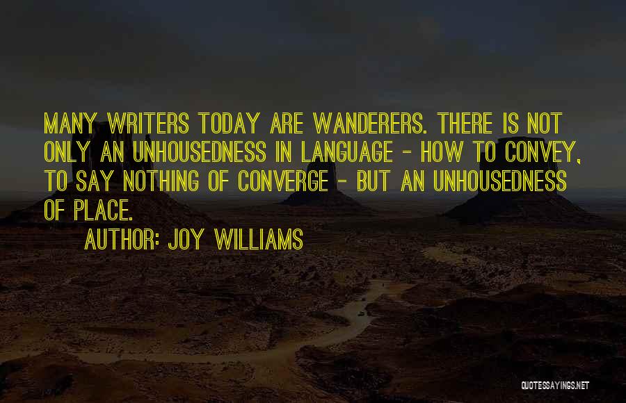 Joy Williams Quotes: Many Writers Today Are Wanderers. There Is Not Only An Unhousedness In Language - How To Convey, To Say Nothing