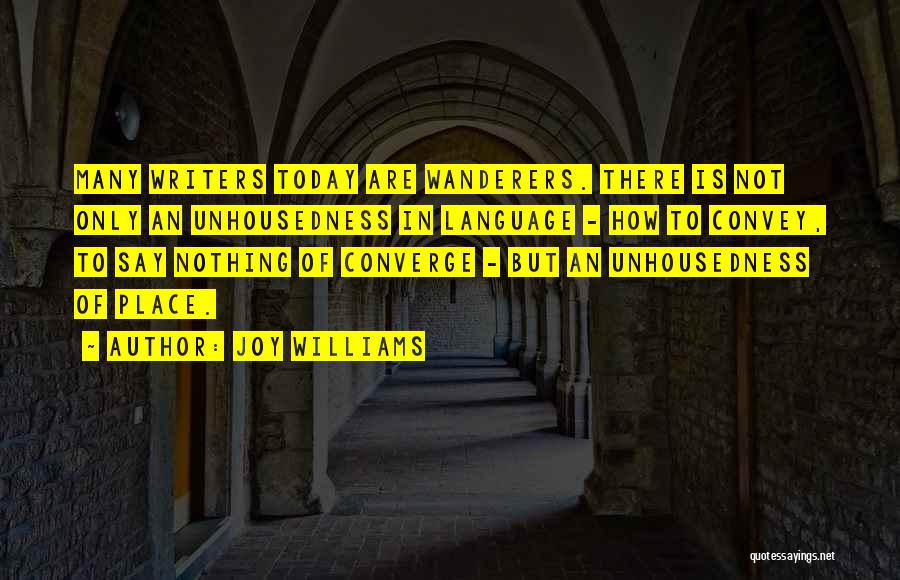 Joy Williams Quotes: Many Writers Today Are Wanderers. There Is Not Only An Unhousedness In Language - How To Convey, To Say Nothing