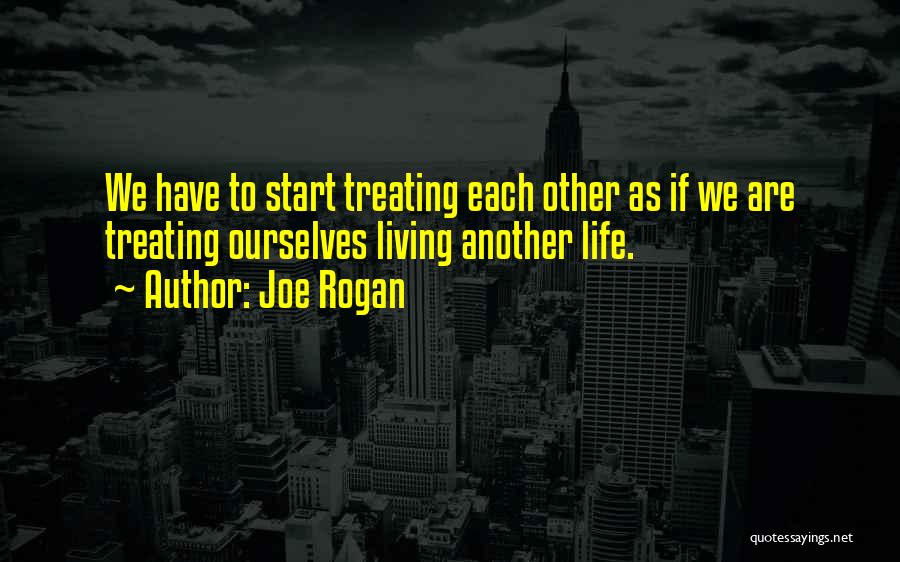 Joe Rogan Quotes: We Have To Start Treating Each Other As If We Are Treating Ourselves Living Another Life.