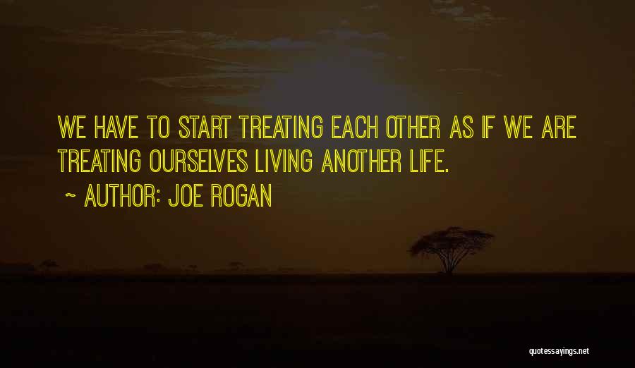 Joe Rogan Quotes: We Have To Start Treating Each Other As If We Are Treating Ourselves Living Another Life.