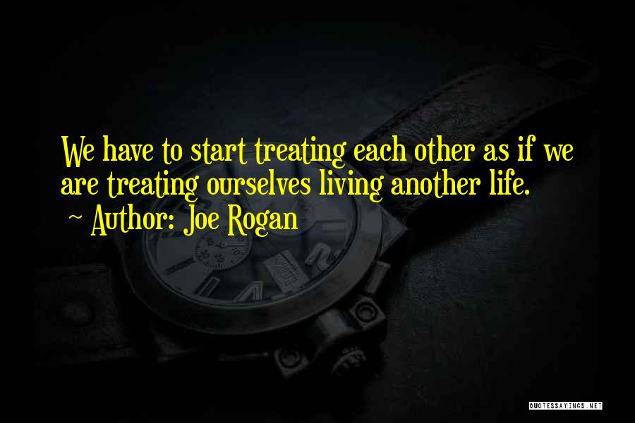 Joe Rogan Quotes: We Have To Start Treating Each Other As If We Are Treating Ourselves Living Another Life.