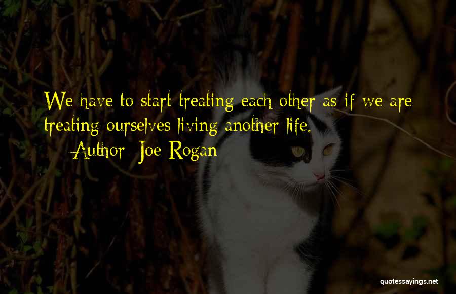 Joe Rogan Quotes: We Have To Start Treating Each Other As If We Are Treating Ourselves Living Another Life.