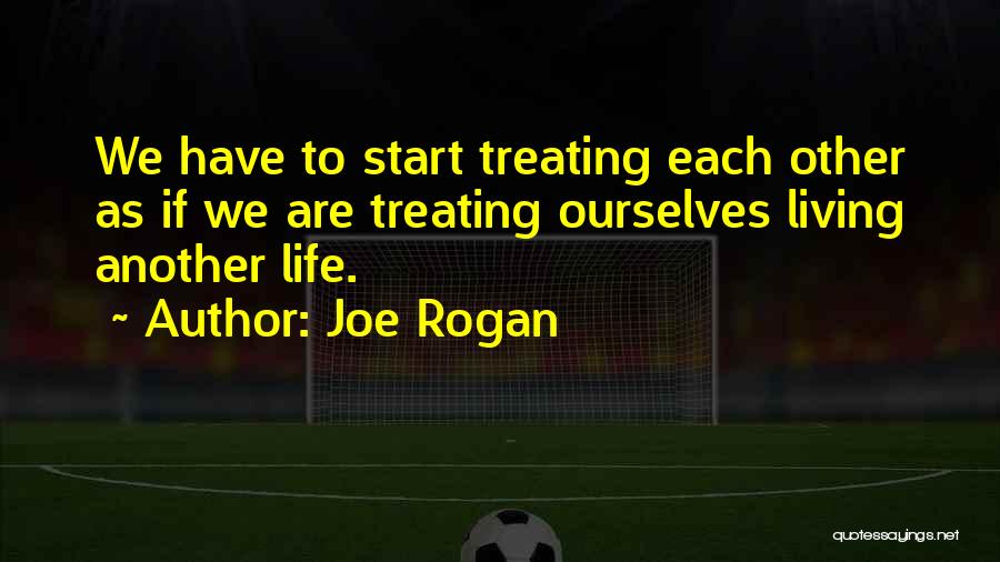 Joe Rogan Quotes: We Have To Start Treating Each Other As If We Are Treating Ourselves Living Another Life.