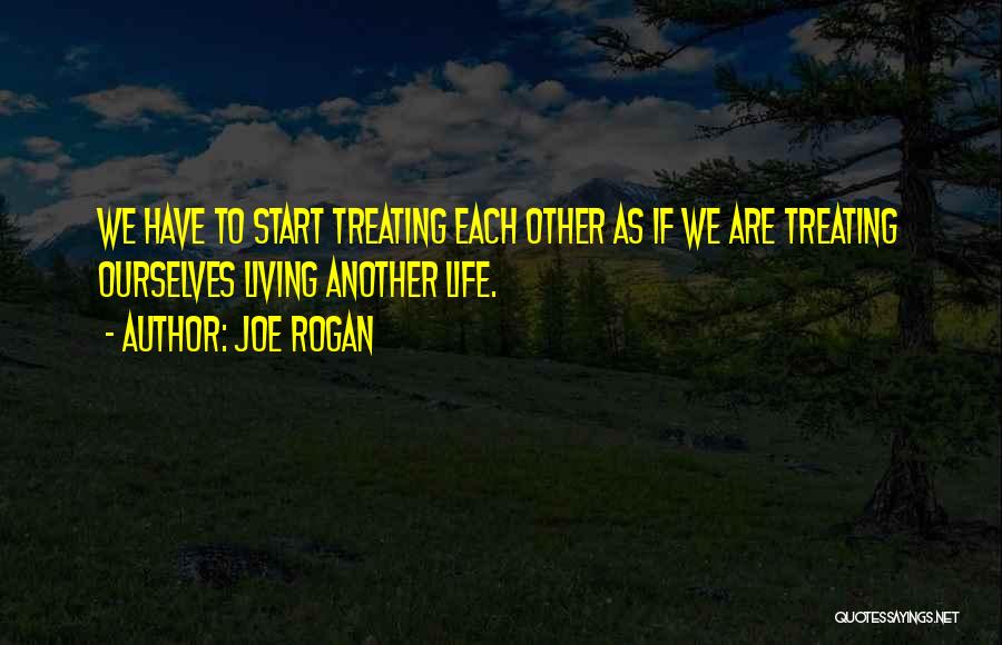 Joe Rogan Quotes: We Have To Start Treating Each Other As If We Are Treating Ourselves Living Another Life.