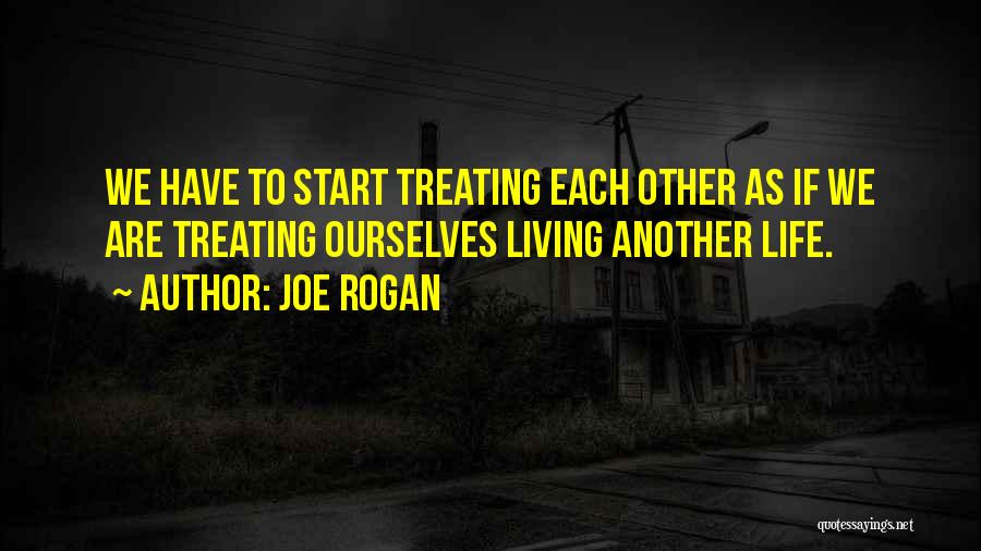 Joe Rogan Quotes: We Have To Start Treating Each Other As If We Are Treating Ourselves Living Another Life.