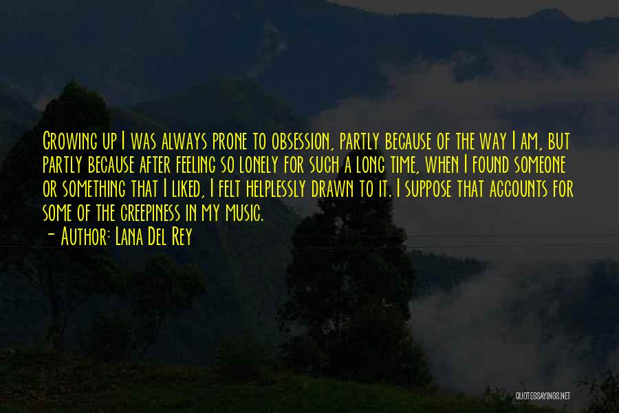 Lana Del Rey Quotes: Growing Up I Was Always Prone To Obsession, Partly Because Of The Way I Am, But Partly Because After Feeling