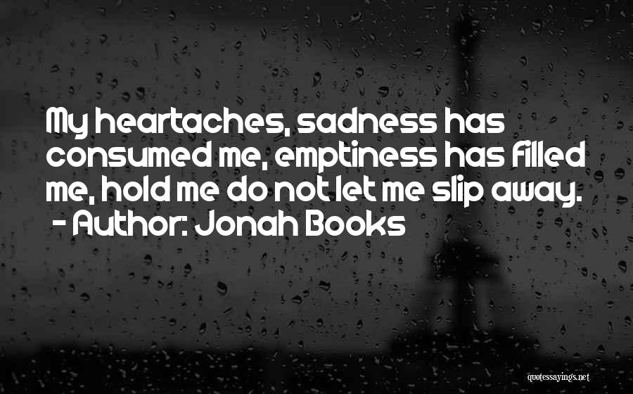 Jonah Books Quotes: My Heartaches, Sadness Has Consumed Me, Emptiness Has Filled Me, Hold Me Do Not Let Me Slip Away.