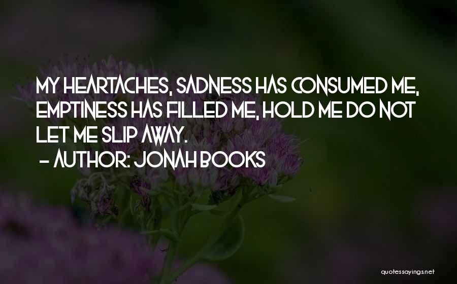 Jonah Books Quotes: My Heartaches, Sadness Has Consumed Me, Emptiness Has Filled Me, Hold Me Do Not Let Me Slip Away.