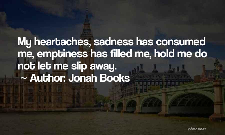 Jonah Books Quotes: My Heartaches, Sadness Has Consumed Me, Emptiness Has Filled Me, Hold Me Do Not Let Me Slip Away.