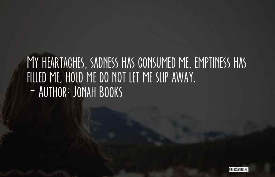 Jonah Books Quotes: My Heartaches, Sadness Has Consumed Me, Emptiness Has Filled Me, Hold Me Do Not Let Me Slip Away.