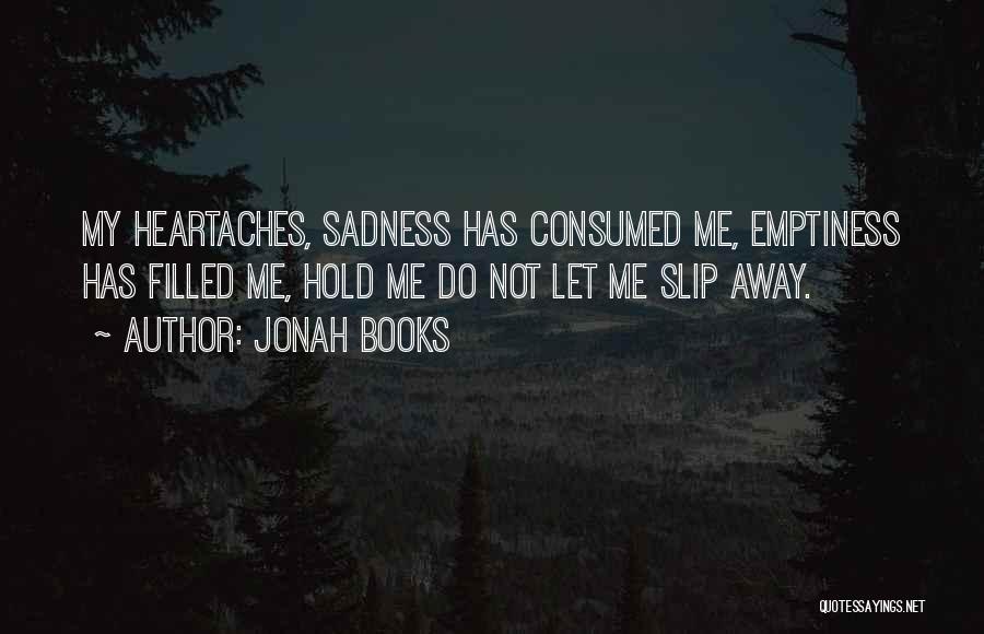 Jonah Books Quotes: My Heartaches, Sadness Has Consumed Me, Emptiness Has Filled Me, Hold Me Do Not Let Me Slip Away.