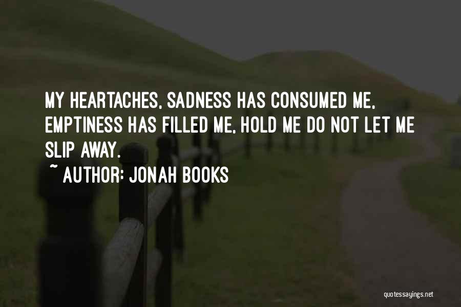 Jonah Books Quotes: My Heartaches, Sadness Has Consumed Me, Emptiness Has Filled Me, Hold Me Do Not Let Me Slip Away.