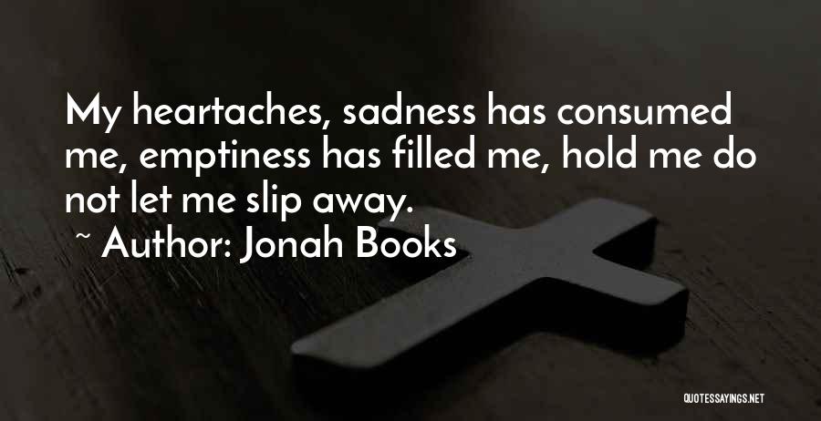 Jonah Books Quotes: My Heartaches, Sadness Has Consumed Me, Emptiness Has Filled Me, Hold Me Do Not Let Me Slip Away.