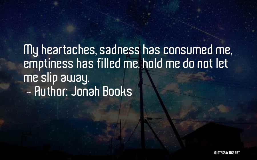 Jonah Books Quotes: My Heartaches, Sadness Has Consumed Me, Emptiness Has Filled Me, Hold Me Do Not Let Me Slip Away.