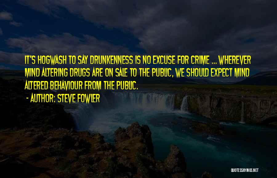 Steve Fowler Quotes: It's Hogwash To Say Drunkenness Is No Excuse For Crime ... Wherever Mind Altering Drugs Are On Sale To The