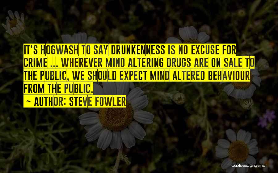 Steve Fowler Quotes: It's Hogwash To Say Drunkenness Is No Excuse For Crime ... Wherever Mind Altering Drugs Are On Sale To The