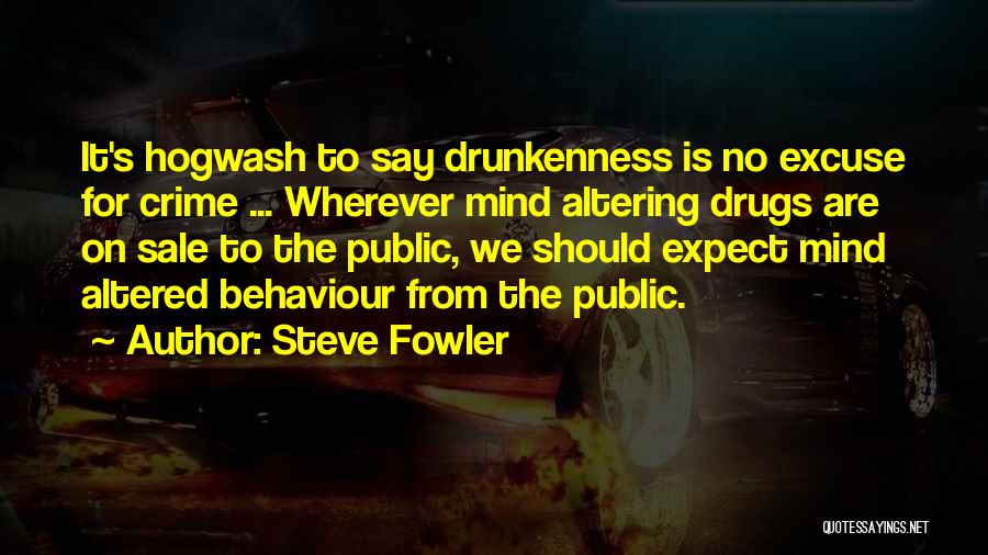 Steve Fowler Quotes: It's Hogwash To Say Drunkenness Is No Excuse For Crime ... Wherever Mind Altering Drugs Are On Sale To The