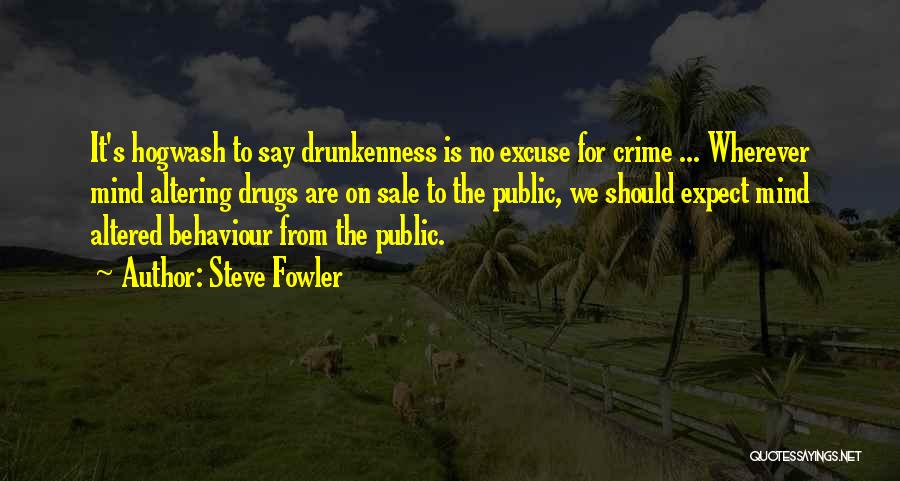 Steve Fowler Quotes: It's Hogwash To Say Drunkenness Is No Excuse For Crime ... Wherever Mind Altering Drugs Are On Sale To The
