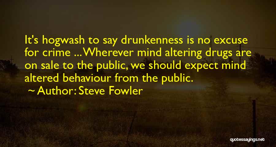 Steve Fowler Quotes: It's Hogwash To Say Drunkenness Is No Excuse For Crime ... Wherever Mind Altering Drugs Are On Sale To The