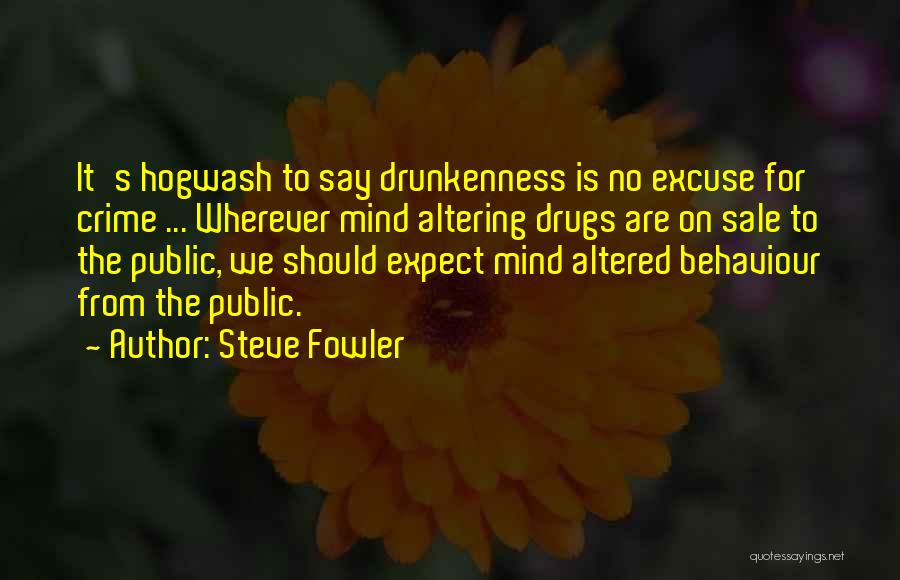 Steve Fowler Quotes: It's Hogwash To Say Drunkenness Is No Excuse For Crime ... Wherever Mind Altering Drugs Are On Sale To The