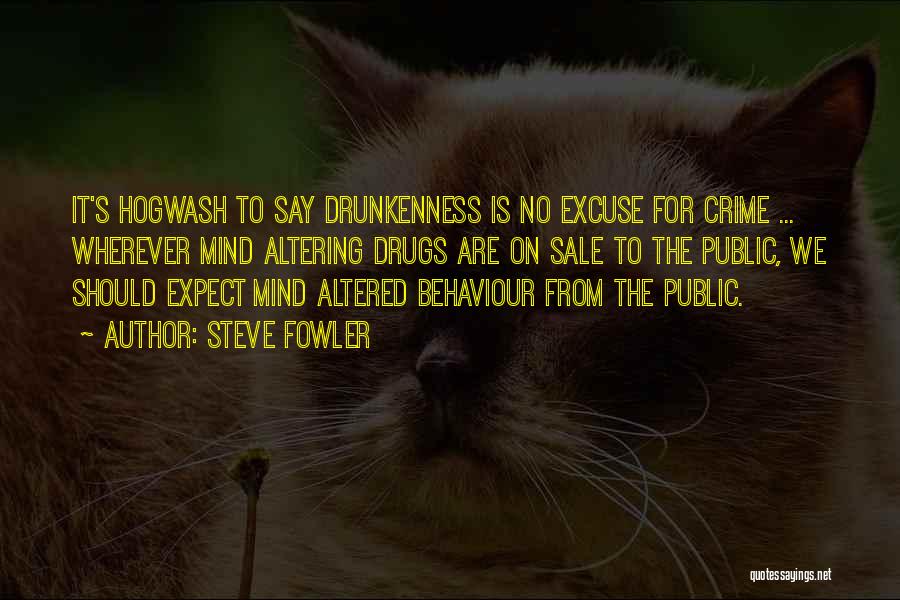 Steve Fowler Quotes: It's Hogwash To Say Drunkenness Is No Excuse For Crime ... Wherever Mind Altering Drugs Are On Sale To The