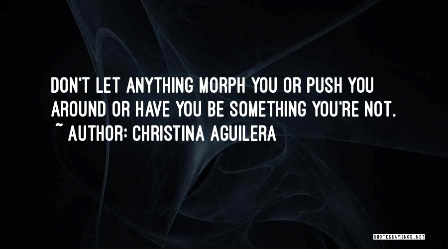 Christina Aguilera Quotes: Don't Let Anything Morph You Or Push You Around Or Have You Be Something You're Not.