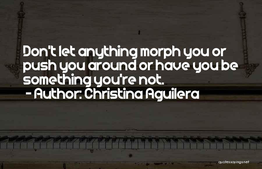 Christina Aguilera Quotes: Don't Let Anything Morph You Or Push You Around Or Have You Be Something You're Not.