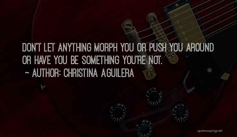 Christina Aguilera Quotes: Don't Let Anything Morph You Or Push You Around Or Have You Be Something You're Not.