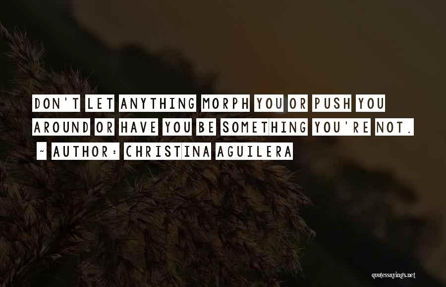 Christina Aguilera Quotes: Don't Let Anything Morph You Or Push You Around Or Have You Be Something You're Not.