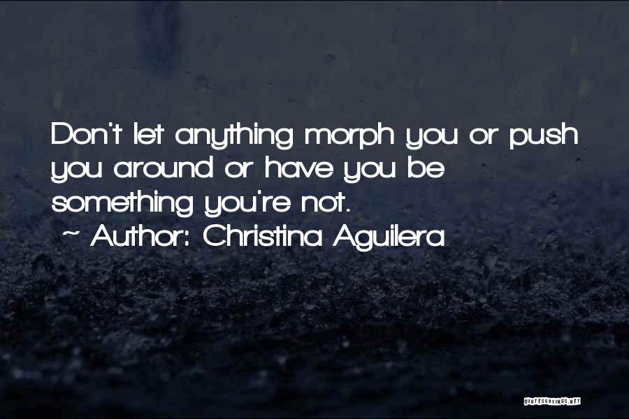 Christina Aguilera Quotes: Don't Let Anything Morph You Or Push You Around Or Have You Be Something You're Not.