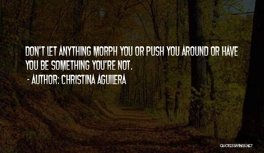 Christina Aguilera Quotes: Don't Let Anything Morph You Or Push You Around Or Have You Be Something You're Not.