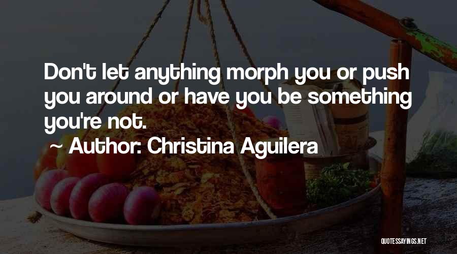 Christina Aguilera Quotes: Don't Let Anything Morph You Or Push You Around Or Have You Be Something You're Not.