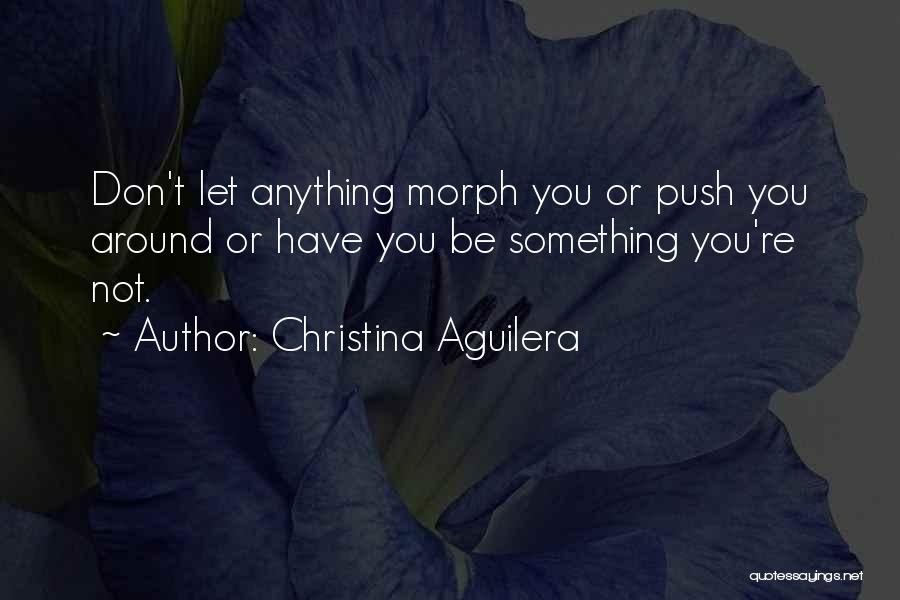 Christina Aguilera Quotes: Don't Let Anything Morph You Or Push You Around Or Have You Be Something You're Not.