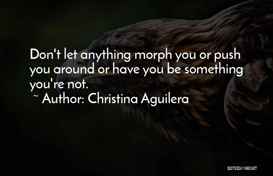 Christina Aguilera Quotes: Don't Let Anything Morph You Or Push You Around Or Have You Be Something You're Not.