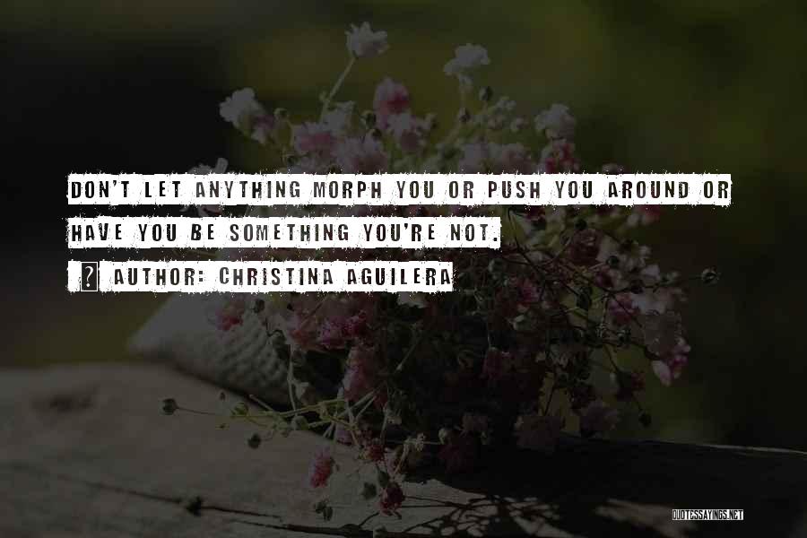 Christina Aguilera Quotes: Don't Let Anything Morph You Or Push You Around Or Have You Be Something You're Not.