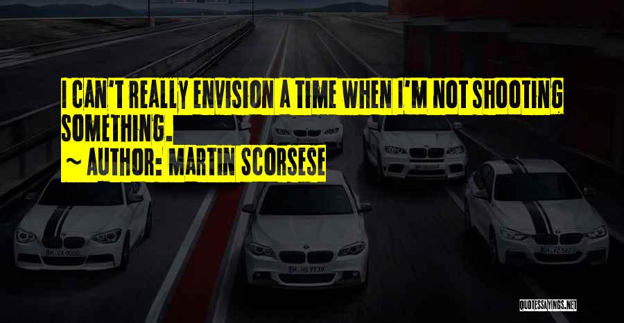 Martin Scorsese Quotes: I Can't Really Envision A Time When I'm Not Shooting Something.